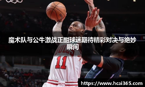 魔术队与公牛激战正酣球迷期待精彩对决与绝妙瞬间