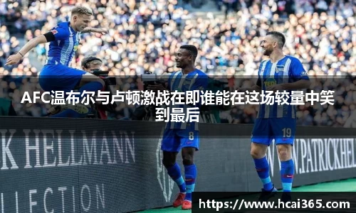 AFC温布尔与卢顿激战在即谁能在这场较量中笑到最后